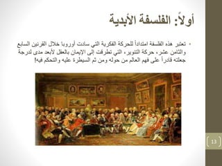 ‫ا‬‫ل‬‫أو‬:‫الفلسفة‬‫األبدية‬
•‫ا‬ ‫خالل‬ ‫أوروبا‬ ‫سادت‬ ‫التي‬ ‫الفكرية‬ ‫للحركة‬ ً‫ا‬‫امتداد‬ ‫الفلسفة‬ ‫هذه‬ ‫تعتبر‬‫السابع‬ ‫لقرنين‬
‫مد‬ ‫ألبعد‬ ‫بالعقل‬ ‫اإليمان‬ ‫إلى‬ ‫تطرقت‬ ‫التي‬ ،‫التنوير‬ ‫حركة‬ ،‫عشر‬ ‫والثامن‬‫لدرجة‬ ‫ى‬
‫في‬ ‫والتحكم‬ ‫عليه‬ ‫السيطرة‬ ‫ثم‬ ‫ومن‬ ‫حوله‬ ‫من‬ ‫العالم‬ ‫فهم‬ ‫على‬ ً‫ا‬‫قادر‬ ‫جعلته‬‫ه‬!
13
 