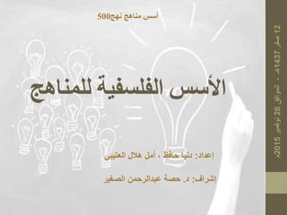 ‫للمناه‬ ‫الفلسفية‬ ‫األسس‬‫ج‬
‫نهج‬ ‫مناهج‬ ‫أسس‬500
‫إشراف‬:‫د‬.‫الصغير‬ ‫عبدالرحمن‬ ‫حصة‬
‫إعداد‬:‫العتيبي‬ ‫هالل‬ ‫أمل‬ ، ‫حافظ‬ ‫دنيا‬
 