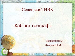 Селецький НВК
Кабінет географії
Завкабінетом
Дворак Ю.М.
 