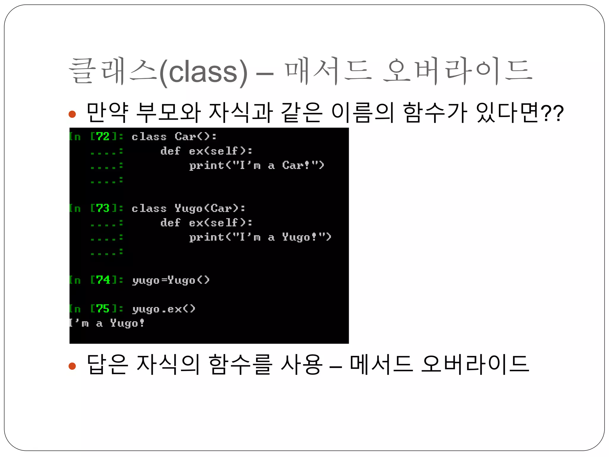 클래스(class) – 매서드 오버라이드
 만약 부모와 자식과 같은 이름의 함수가 있다면??
 답은 자식의 함수를 사용 – 메서드 오버라이드
 