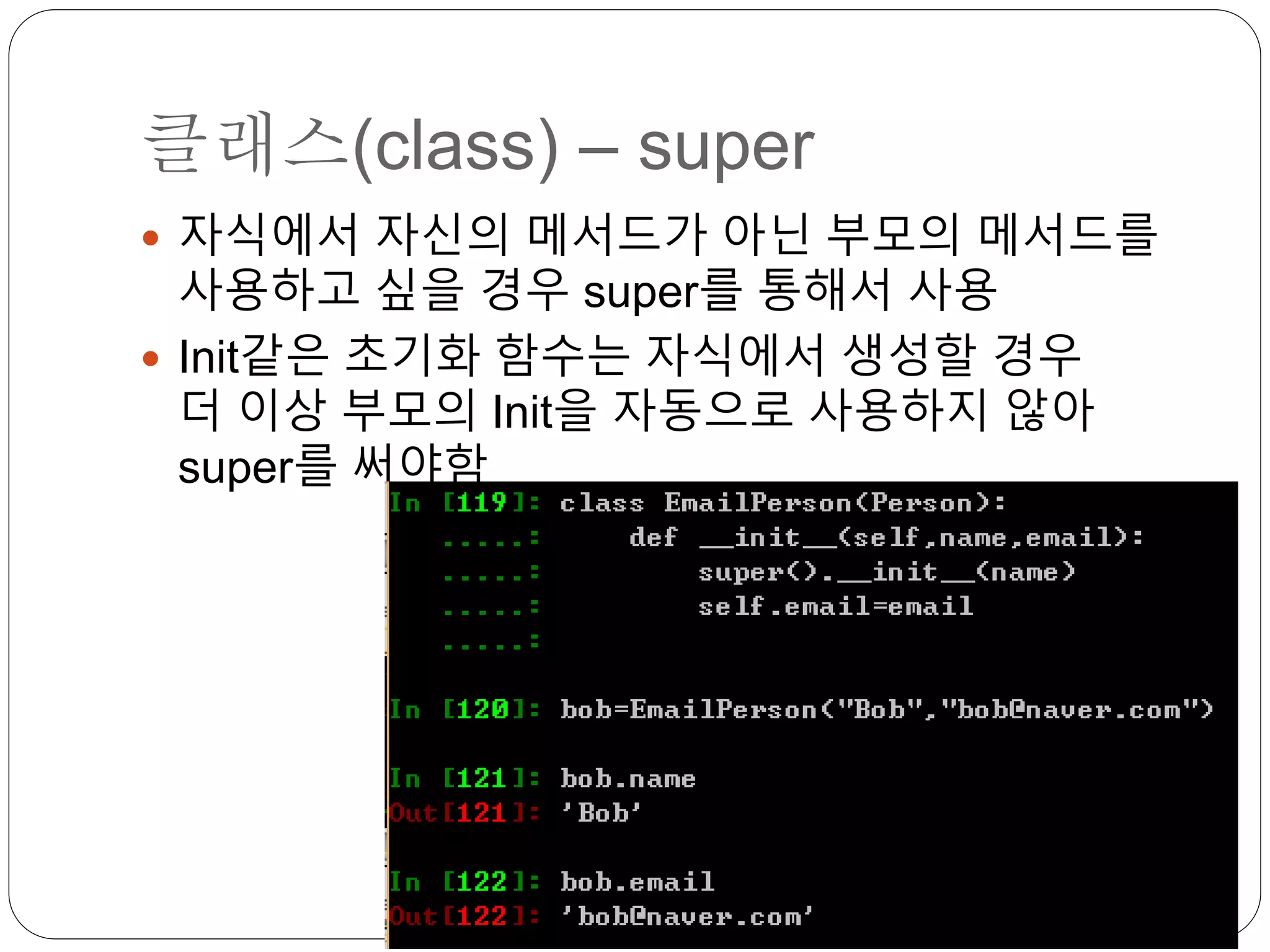 클래스(class) – super
 자식에서 자신의 메서드가 아닌 부모의 메서드를
사용하고 싶을 경우 super를 통해서 사용
 Init같은 초기화 함수는 자식에서 생성할 경우
더 이상 부모의 Init을 자동으로 사용하지 않아
super를 써야함
 