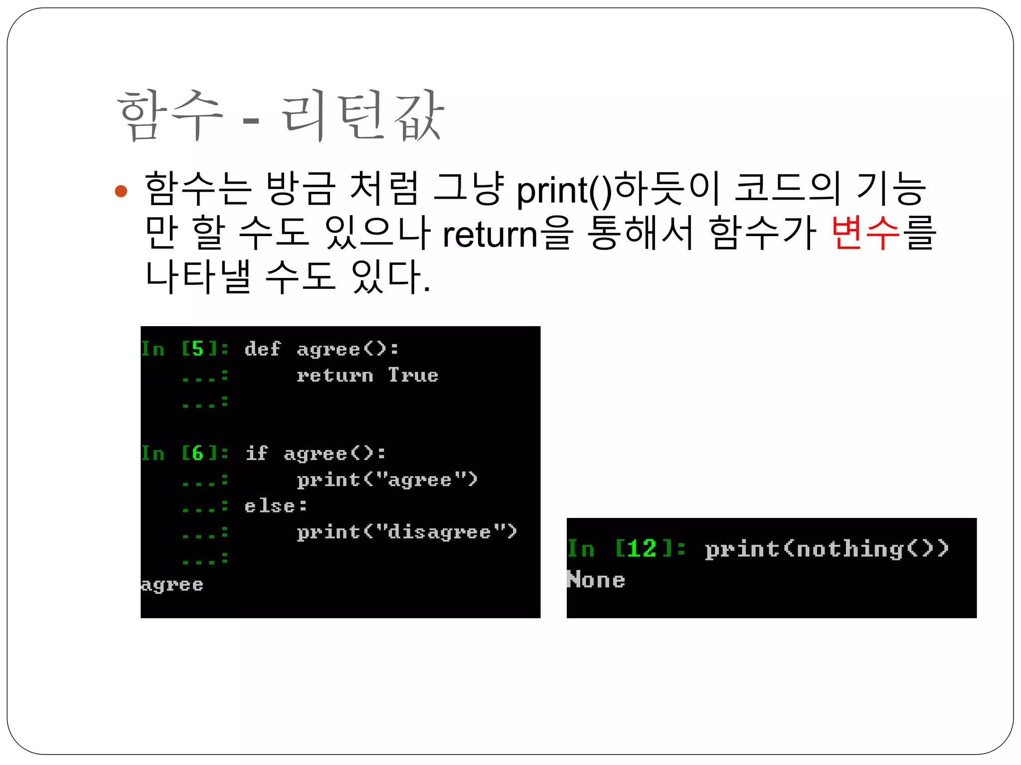 함수 - 리턴값
 함수는 방금 처럼 그냥 print()하듯이 코드의 기능
만 할 수도 있으나 return을 통해서 함수가 변수를
나타낼 수도 있다.
 