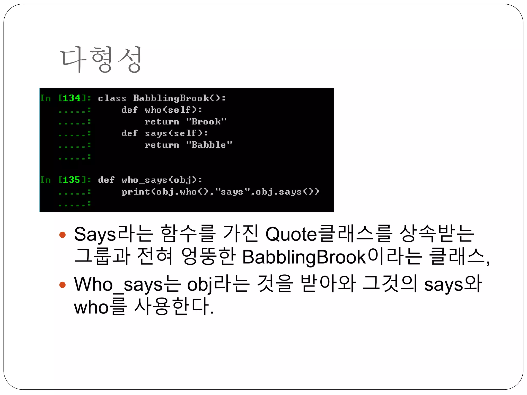 다형성
 Says라는 함수를 가진 Quote클래스를 상속받는
그룹과 전혀 엉뚱한 BabblingBrook이라는 클래스,
 Who_says는 obj라는 것을 받아와 그것의 says와
who를 사용한다.
 