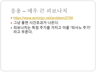 응용 – 매우 큰 피보나치
 https://www.acmicpc.net/problem/2749
 그냥 풀면 시간초과가 나온다.
 피보나치는 특정 주기를 가지고 이를 “피사노 주기”
라고 부른다.
 