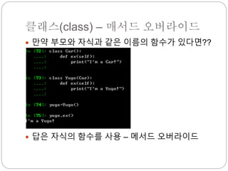 클래스(class) – 매서드 오버라이드
 만약 부모와 자식과 같은 이름의 함수가 있다면??
 답은 자식의 함수를 사용 – 메서드 오버라이드
 