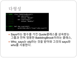 다형성
 Says라는 함수를 가진 Quote클래스를 상속받는
그룹과 전혀 엉뚱한 BabblingBrook이라는 클래스,
 Who_says는 obj라는 것을 받아와 그것의 says와
who를 사용한다.
 