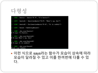 다형성
 이런 식으로 says라는 함수가 모습이 상속에 따라
모습이 달라질 수 있고 이를 한꺼번에 다룰 수 있
다.
 