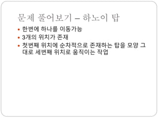 문제 풀어보기 – 하노이 탑
 한번에 하나를 이동가능
 3개의 위치가 존재
 첫번째 위치에 순차적으로 존재하는 탑을 모양 그
대로 세번째 위치로 움직이는 작업
 