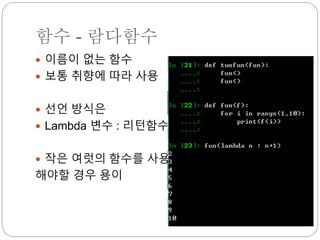 함수 - 람다함수
 이름이 없는 함수
 보통 취향에 따라 사용
 선언 방식은
 Lambda 변수 : 리턴함수
 작은 여럿의 함수를 사용
해야할 경우 용이
 