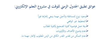 ‫الت‬ ‫مشروع‬ ‫يف‬ ‫للوقت‬ ‫الزمين‬ ‫اجلدول‬ ‫تطبيق‬ ‫عوائق‬‫اإللكرتوين‬ ‫علم‬:
‫إجنازها‬ ‫ينبغي‬ ‫مهمة‬ ‫وتأجيل‬ ‫للمماطلة‬ ‫نزوع‬ ‫وجود‬ً‫ا‬‫ر‬‫فو‬
‫غري‬ ‫التخطيط‬‫اقعي‬‫و‬‫ال‬
‫كثرية‬‫و‬ ‫الضجيج‬ ‫كثرية‬‫فوضوية‬ ‫عمل‬ ‫بيئة‬‫املطالب‬
‫األهداف‬ ‫وضوح‬ ‫عدم‬‫لويات‬‫و‬‫األ‬‫و‬
‫مهمة‬ ‫إلجناز‬ ‫املطلوب‬ ‫الزمن‬ ‫من‬ ‫الكايف‬ ‫القدر‬ ‫تقدير‬ ‫من‬ ‫التمكن‬ ‫عدم‬‫ما‬.
 