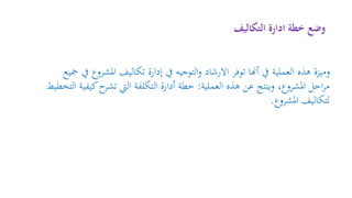 ‫التكاليف‬ ‫ادارة‬ ‫خطة‬ ‫وضع‬
‫ا‬ ‫تكاليف‬ ‫إدارة‬ ‫يف‬ ‫التوجيه‬‫و‬ ‫االرشاد‬ ‫توفر‬ ‫أهنا‬ ‫يف‬ ‫العملية‬ ‫هذه‬ ‫وميزة‬‫مجيع‬ ‫يف‬ ‫ملشروع‬
‫العملية‬ ‫هذه‬ ‫عن‬ ‫وينتج‬ ،‫املشروع‬ ‫احل‬‫ر‬‫م‬:‫ح‬‫تشر‬ ‫اليت‬ ‫التكلفة‬ ‫أدارة‬ ‫خطة‬‫التخطيط‬ ‫كيفية‬
‫املشروع‬ ‫لتكاليف‬.
 