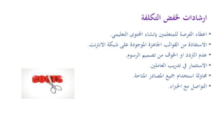 ‫التكلفة‬ ‫خلفض‬ ‫ارشادات‬
•‫التعليمي‬ ‫احملتوى‬ ‫بإنشاء‬ ‫للمتعلمني‬ ‫الفرصة‬ ‫اعطاء‬.
•‫نت‬‫رت‬‫االن‬ ‫شبكة‬ ‫على‬ ‫املوجودة‬ ‫اجلاهزة‬ ‫القوالب‬ ‫من‬ ‫االستفادة‬.
•‫الرسوم‬ ‫تصميم‬ ‫من‬ ‫اخلوف‬ ‫او‬ ‫الرتدد‬ ‫عدم‬.
•‫العاملني‬ ‫يب‬‫ر‬‫تد‬ ‫يف‬ ‫االستثمار‬.
•‫املتاحة‬ ‫املصادر‬ ‫مجيع‬ ‫استخدام‬ ‫حماولة‬.
•‫اء‬‫رب‬‫اخل‬ ‫مع‬ ‫التواصل‬.
 