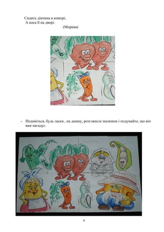 Сидить дівчина в коморі,
А коса її на дворі.
(Морква)
- Подивіться, будь ласка , на дошку, розгляньте малюнок і подумайте, що він
вам нагадує.
6
 