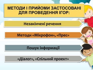 МЕТОДИ І ПРИЙОМИ ЗАСТОСОВАНІ
ДЛЯ ПРОВЕДЕННЯ ІГОР:
Незакінчені речення
Методи «Мікрофон», «Прес»
Пошук інформації
«Діалог», «Спільний проект»
 