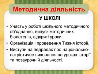 Методична діяльність
• Участь у роботі шкільного методичного
об’єднання, випуск методичних
бюлетенів, відкриті уроки.
• Організація і проведення Тижня історії.
• Виступи на педрадах про національно-
патріотичне виховання на уроках історії
та позаурочній діяльності.
У ШКОЛІ
 