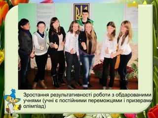 Зростання результативності роботи з обдарованими
учнями (учні є постійними переможцями і призерами
олімпіад)
 