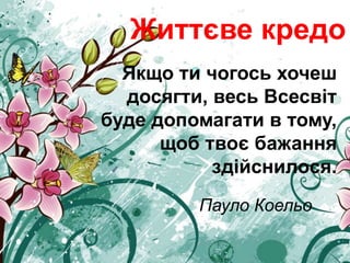 Життєве кредо
Якщо ти чогось хочеш
досягти, весь Всесвіт
буде допомагати в тому,
щоб твоє бажання
здійснилося.
Пауло Коельо
 