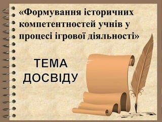 «Формування історичних
компетентностей учнів у
процесі ігрової діяльності»
 