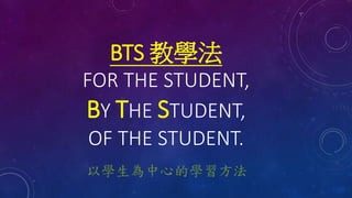 BTS 教學法
FOR THE STUDENT,
BY THE STUDENT,
OF THE STUDENT.
以學生為中心的學習方法
 