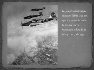 Les fascistes d'Allemagne
attaquent l'URsS le 22 juin
1941 à 4 heures du matin.
La Grande Guerre
Patriotique a duré du 22
juin 1941 au 9 Mai 1945.
 