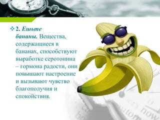 2. Ешьте
бананы. Вещества,
содержащиеся в
бананах, способствуют
выработке серотонина
– гормона радости, они
повышают настроение
и вызывают чувство
благополучия и
спокойствия.
 