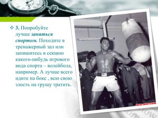  3. Попробуйте
лучше заняться
спортом. Походите в
тренажерный зал или
запишитесь в секцию
какого-нибудь игрового
вида спорта – волейбола,
например. А лучше всего
идите на бокс , всю свою
злость на грушу тратить.
 