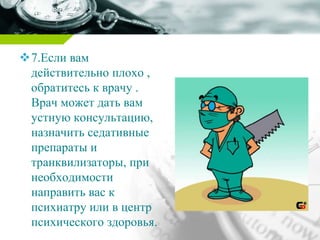7.Если вам
действительно плохо ,
обратитесь к врачу .
Врач может дать вам
устную консультацию,
назначить седативные
препараты и
транквилизаторы, при
необходимости
направить вас к
психиатру или в центр
психического здоровья.
 