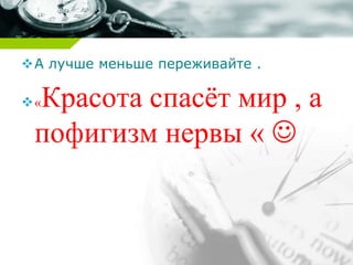 А лучше меньше переживайте .
«Красота спасёт мир , а
пофигизм нервы « 
 