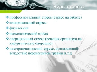 Виды стресса
профессиональный стресс (стресс на работе)
эмоциональный стресс
физический
психологический стресс
операционный стресс (реакция организма на
хирургическую операцию)
посттравматический стресс, возникающий
вследствие перенесенной травмы и.т.д
 