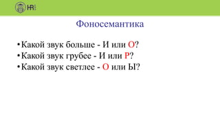 Фоносемантика
•Какой звук больше - И или О?
•Какой звук грубее - И или Р?
•Какой звук светлее - О или Ы?
 