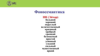 HR (Эйчар)
большой
хороший
округлый
величественный
красивый
храбрый
громкий
безопасный
простой
длинный
гладкий
сильный
мужественный
яркий
Фоносемантика
 