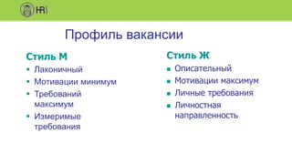 Профиль вакансии
Стиль М
 Лаконичный
 Мотивации минимум
 Требований
максимум
 Измеримые
требования
Стиль Ж
 Описательный
 Мотивации максимум
 Личные требования
 Личностная
направленность
 