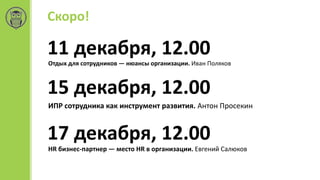 Скоро!
11 декабря, 12.00
Отдых для сотрудников — нюансы организации. Иван Поляков
15 декабря, 12.00
ИПР сотрудника как инструмент развития. Антон Просекин
17 декабря, 12.00
HR бизнес-партнер — место HR в организации. Евгений Салюков
 