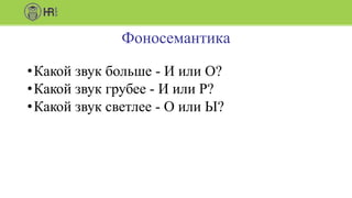 Фоносемантика
•Какой звук больше - И или О?
•Какой звук грубее - И или Р?
•Какой звук светлее - О или Ы?
 