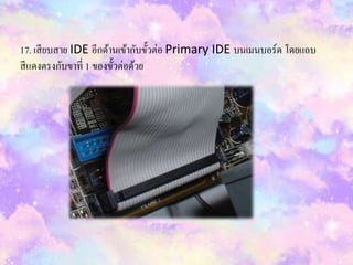 17. เสียบสำย IDE อีกด้ำนเข้ำกับขั้วต่อ Primary IDE บนเมนบอร์ด โดยแถบ
สีแดงตรงกับขำที่ 1 ของขั้วต่อด้วย
 