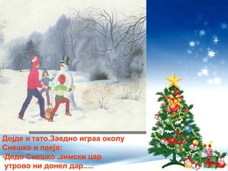 Дојде и тато.Заедно играа околу
Снешко и пееjа:
-Дедо Снешко ,зимски цар
утрово ни донел дар.....
 