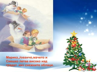 Марика,Јованчо,мачето и
Снешко летаа високо над
градот низ снежните облаци.
 