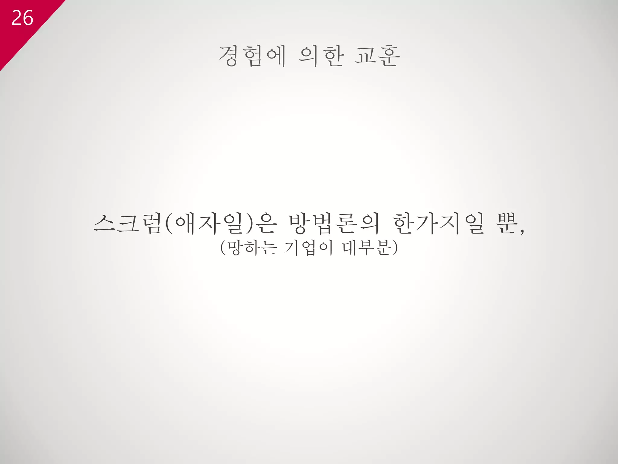 26
스크럼(애자일)은 방법론의 한가지일 뿐,
(망하는 기업이 대부분)
경험에 의한 교훈
 