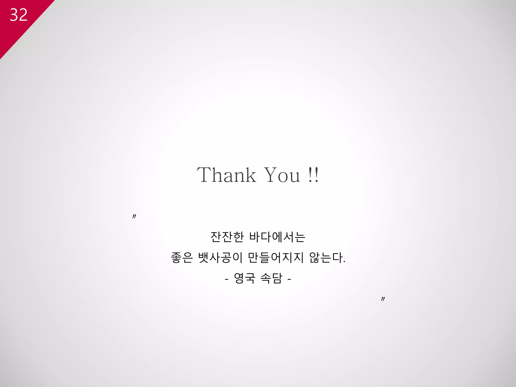 32
Thank You !!
〃
잔잔한 바다에서는
좋은 뱃사공이 만들어지지 않는다.
- 영국 속담 -
〃
 