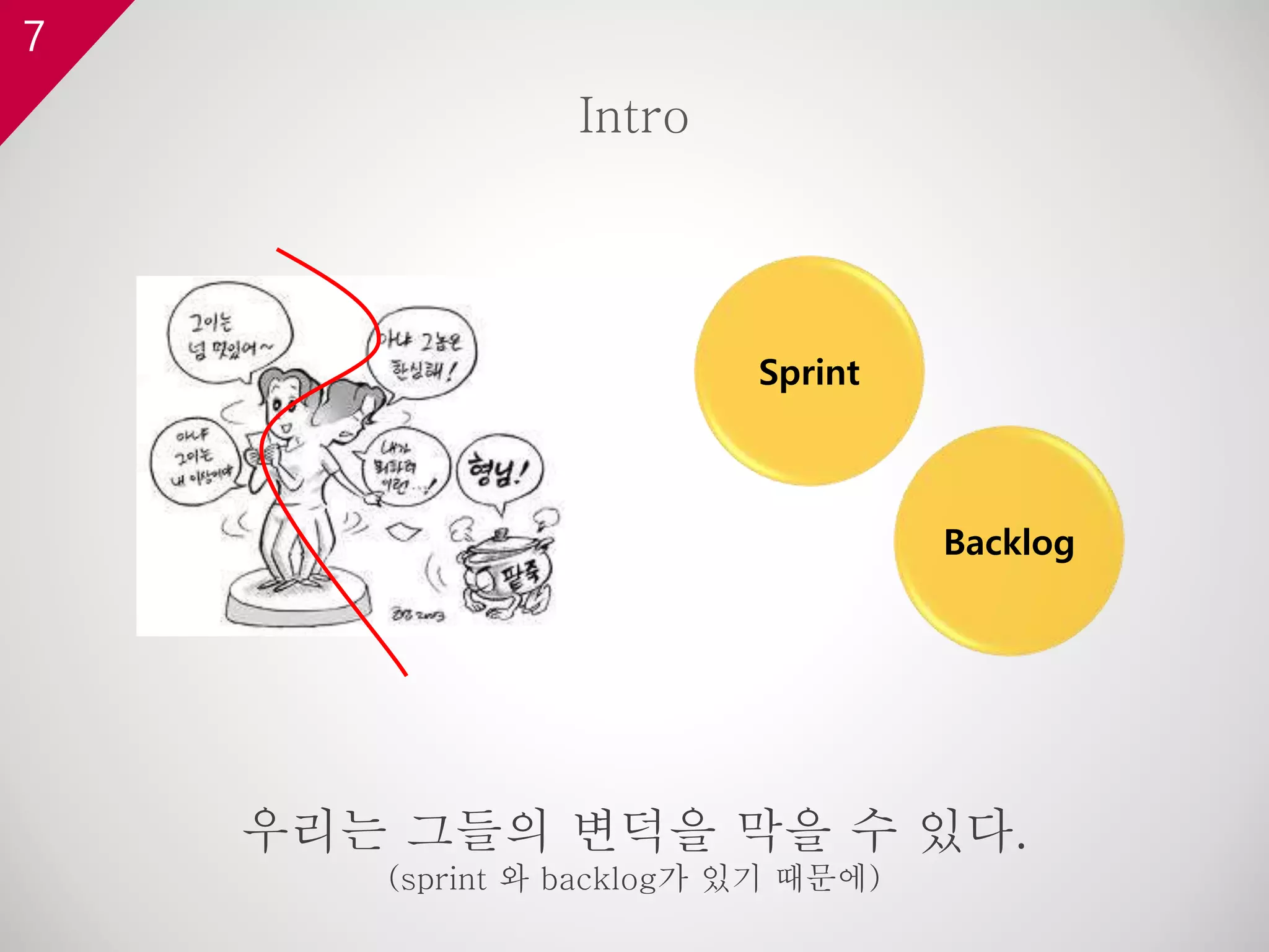 7
Intro
Sprint
Backlog
우리는 그들의 변덕을 막을 수 있다.
(sprint 와 backlog가 있기 때문에)
 