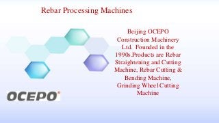 Rebar Processing Machines
Beijing OCEPO
Construction Machinery
Ltd. Founded in the
1990s.Products are Rebar
Straightening and Cutting
Machine, Rebar Cutting &
Bending Machine,
Grinding Wheel Cutting
Machine
 