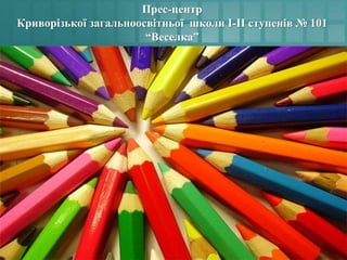 Прес-центр
Криворізької загальноосвітньої школи І-ІІ ступенів № 101
“Веселка”
 