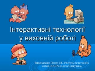 Інтерактивні технологіїІнтерактивні технології
у виховній роботіу виховній роботі
Виконавець: Полоз І.В., вчитель початкових
класів ЗОШ№4 міста Славутича
 