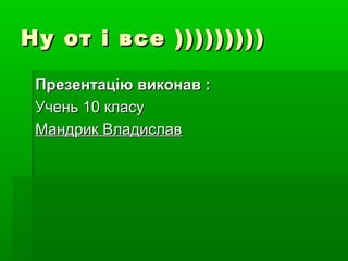 Ну от і все )))))))))Ну от і все )))))))))
Презентацію виконав :Презентацію виконав :
Учень 10 класуУчень 10 класу
Мандрик ВладиславМандрик Владислав
 