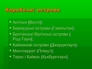 Карибські островиКарибські острови
 АнгільяАнгілья ((ВалліВаллі););
 БермудськіБермудські островиострови ((ГамільтонГамільтон););
 БританськіБританські ВіргінськіВіргінські островиострови ((
Род-ТаунРод-Таун););
 КаймановіКайманові островиострови ((ДжорджтаунДжорджтаун););
 МонтсерратМонтсеррат ((ПлімутПлімут););
 ТерксТеркс іі КайкосКайкос ((КукбурнтаунКукбурнтаун).).
 