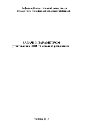 Інформаційно-методичний центр освіти
Відділ освіти Жовківської райдержадміністрації
ЗАДАЧІ З ПАРАМЕТРОМ
у тестуваннях ЗНО та методи їх розв'язання
Жовква-2014
 