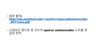 • 원문 출처:
http://nlp.stanford.edu/~socherr/sparseAutoencoder
_2011new.pdf
• 스탠포드 앤드류 응 교수의 sparse autoencoder 노트를 한
글로 번역
 