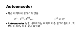 Autoencoder
• 학습 데이터에 클래스가 없음
• Autoencoder 뉴럴 네트워크는 비지도 학습 알고리즘이고, 역
전파를 쓰며, 타겟 값이 출력값
 