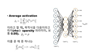 • Average activation
이라고 할 때, 목적식을 다음이라고
하자(rho는 sparsity 파라미터. 보
통 0.05).
이를 푼 해 중 하나는
 