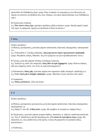 προσελθὼν τῷ Ὀρθοβούλῳ ἔφην. (μτφρ. Όταν συνάψατε τη συμμαχία με τους Βοιωτούς και
έπρεπε να σπεύσετε για βοήθειά τους στην Αλίαρτο, εγώ αφού παρουσιάστηκα στον Ορθόβουλο,
είπα.)
β) Αιτιολογικές (σπάνια).
π.χ. Ὅτε τοίνυν οὕτως ἔχει, προσήκει προθύμως ἐθέλειν ἀκούειν. (μτφρ. Επειδή (αφού) λοιπόν
έτσι έχουν τα πράγματα, αρμόζει με προθυμία να θέλω να ακούω.)
5. ὅπως
Eισάγει προτάσεις:
α) Πλάγιες ερωτηματικές, μετά από ρήματα αποδεικτικά, δηλωτικά, απορηματικά, αποπειρατικά
κ.α.
π.χ. Ἐνθυμεῖσθε δ’, ὦ ἄνδρες Ἀθηναῖοι, ὅπως μὴ πάντων ἔργον σχετλιώτατον ἐργάσησθε.
(μτφρ. Θυμηθείτε, άνδρες Αθηναίοι, πως δεν εργάζεστε για έργο προσβλητικότατο όλων.)
β) Τελικές, μετά από ρήματα κίνησης ή σκόπιμης ενέργειας.
π.χ. Ἐκάλεσέ τις αὐτὸν τῶν ὑπηρετῶν, ὅπως ἴδοι τὰ ἱερὰ ἐξῃρημένα. (μτφρ. Κάλεσε κάποιος
από τους υπηρέτες αυτόν, για να δει τα ιερά κατεστραμμένα.)
γ) Ενδοιαστικές (ὅπως μή), μετά από ρήματα που σημαίνουν φόβο, δισταγμό, επιφύλαξη κ.α.
π.χ. Ὁρᾶτε ὅπως μὴ τι αἰσχρὸν πράξωμεν. (μτφρ. Προσέξτε να μην κάνουμε κάτι κακό.)
δ) Αναφορικές.
π.χ. Ὅπως γιγνώσκετε, οὕτω καὶ ποεῖτε.
6. εἰ
Eισάγει προτάσεις:
α) Πλάγιες ερωτηματικές (μονομελείς), μετά από ρήματα αποδεικτικά, δηλωτικά, απορηματικά,
αποπειρατικά κ.α.
π.χ. Σαφῶς δ’ οὐκ οἶδ’ εἰ θεός ἐστιν. (μτφρ. Mε ακρίβεια δε γνωρίζω αν υπάρχει θεός.)
β) Αιτιολογικές, μετά από ρήματα ψυχικού πάθους, δικανικά κ.α. Δηλώνει υποθετική αιτιολογία.
π.χ. Τοὺς δ’ ἀπαιδεύτους ἀρετῆς θαυμάζοιμι ἄν, εἴ τι πλέον ἂν ὠφελήσειε λόγος. (μτφρ. Θα
απορούσα, αν, τους απαίδευτους στην αρετή, ο λόγος θα μπορούσε να ωφελήσει κάπως
περισσότερο.)
γ) Υποθετικές.
 